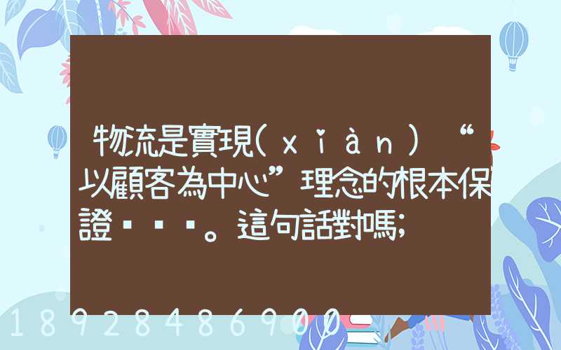 物流是實現(xiàn)“以顧客為中心”理念的根本保證。這句話對嗎